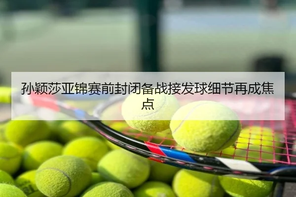 孙颖莎亚锦赛前封闭备战接发球细节再成焦点